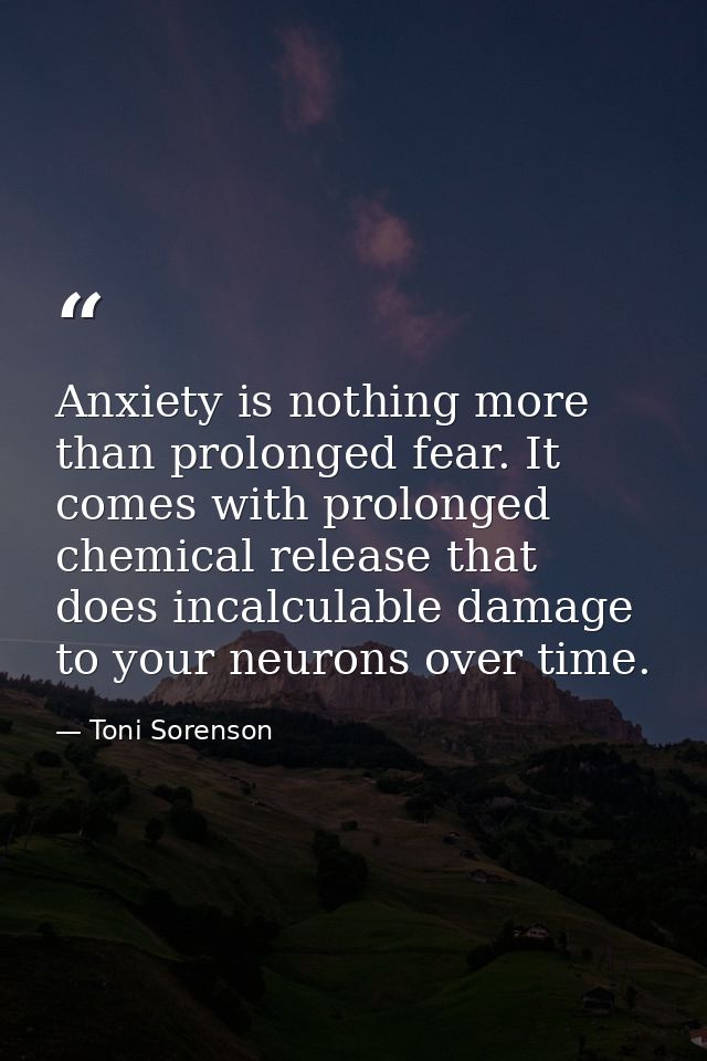 Anxiety is nothing more than prolonged fear. It comes with prolonged chemical release that does incalculable damage to y — Toni Sorenson