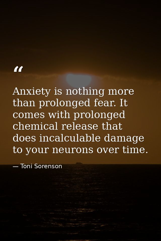 Anxiety is nothing more than prolonged fear. It comes with prolonged chemical release that does incalculable damage to y — Toni Sorenson