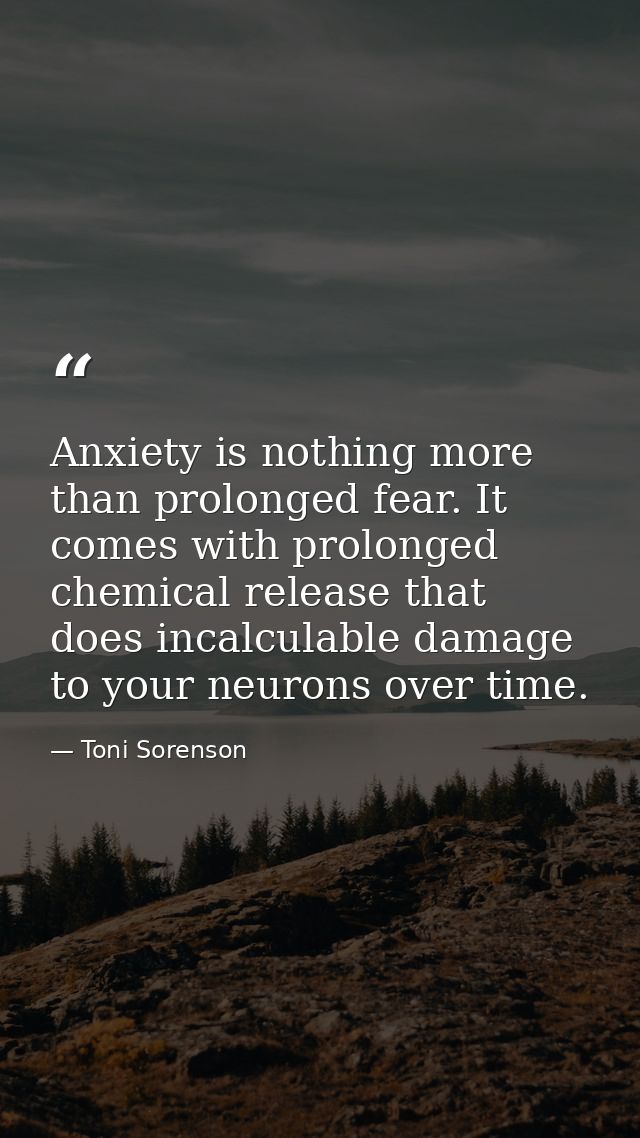 Anxiety is nothing more than prolonged fear. It comes with prolonged chemical release that does incalculable damage to y — Toni Sorenson