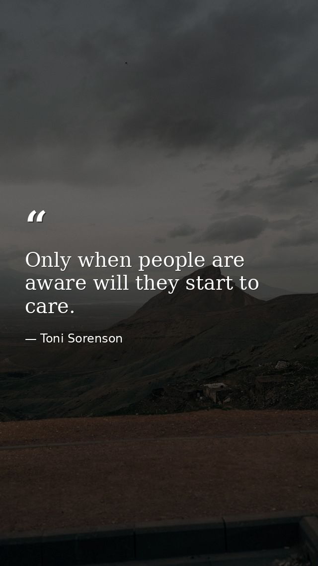 Only when people are aware will they start to care. — Toni Sorenson