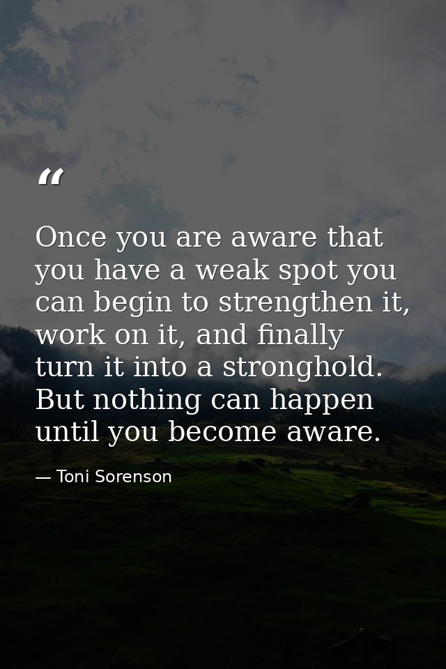 Once you are aware that you have a weak spot you can begin to strengthen it, work on it, and finally turn it into a stro — Toni Sorenson