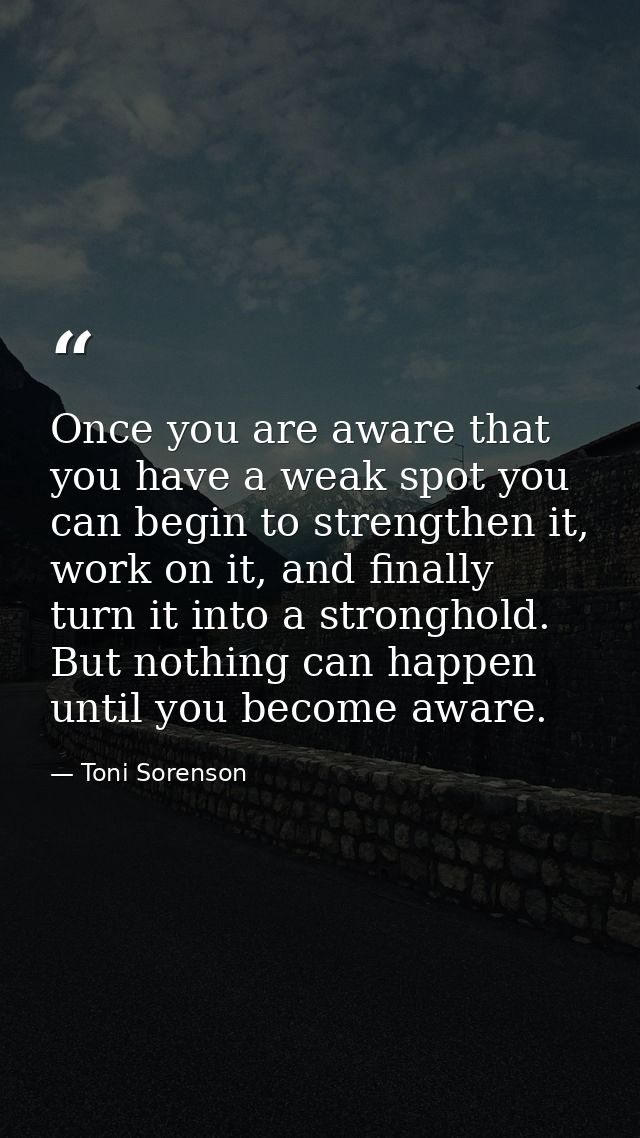 Once you are aware that you have a weak spot you can begin to strengthen it, work on it, and finally turn it into a stro — Toni Sorenson