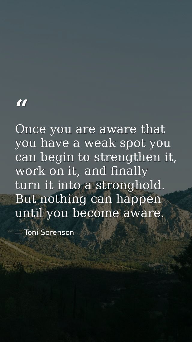 Once you are aware that you have a weak spot you can begin to strengthen it, work on it, and finally turn it into a stro — Toni Sorenson