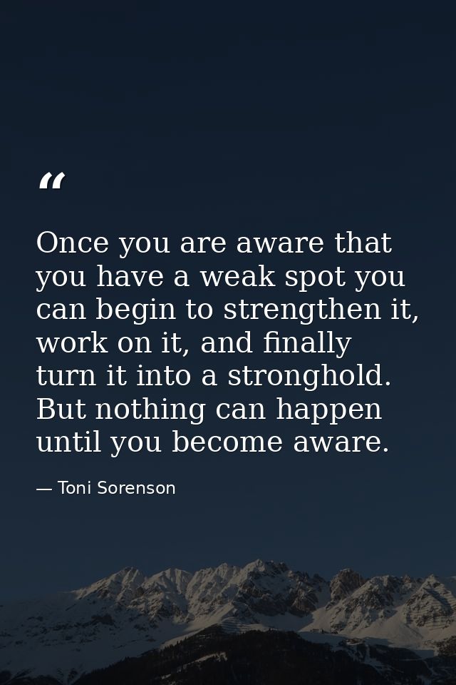 Once you are aware that you have a weak spot you can begin to strengthen it, work on it, and finally turn it into a stro — Toni Sorenson