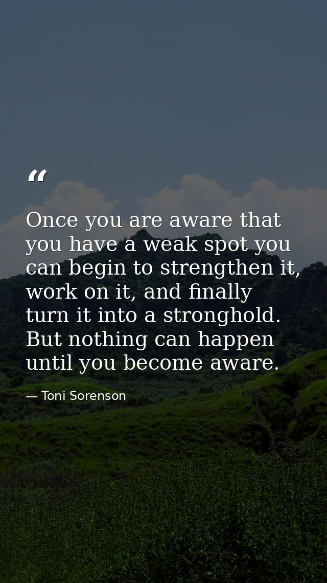 Once you are aware that you have a weak spot you can begin to strengthen it, work on it, and finally turn it into a stro — Toni Sorenson