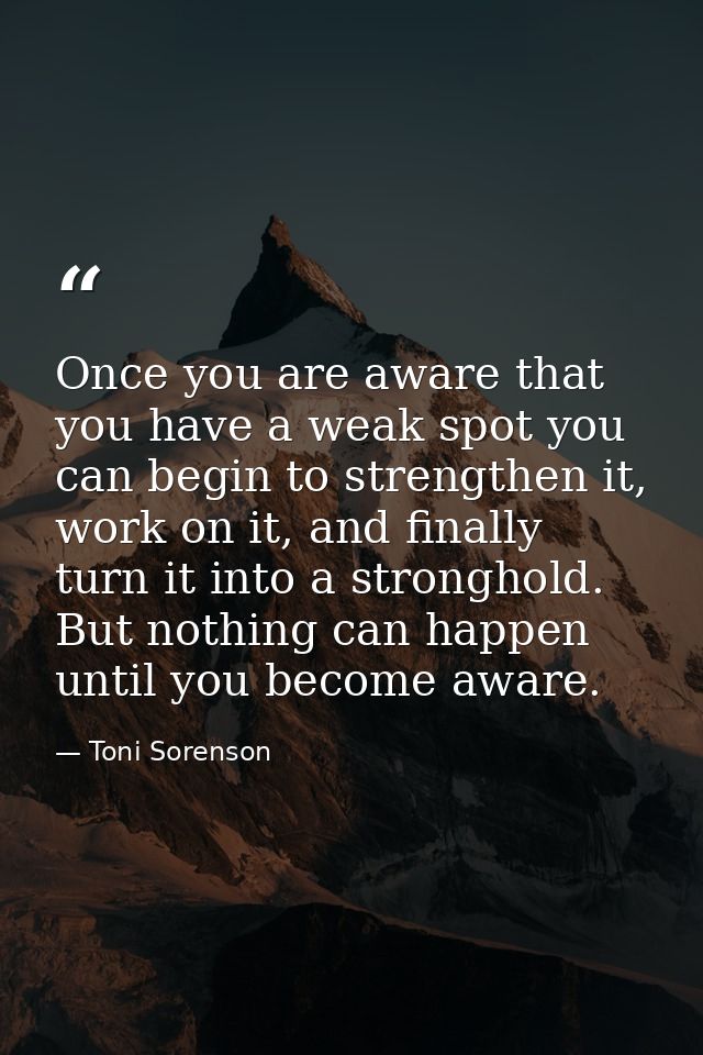 Once you are aware that you have a weak spot you can begin to strengthen it, work on it, and finally turn it into a stro — Toni Sorenson