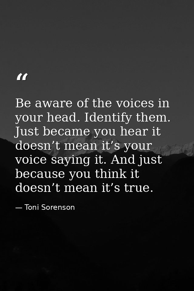 Be aware of the voices in your head. Identify them. Just became you hear it doesn’t mean it’s your voice saying it. And  — Toni Sorenson