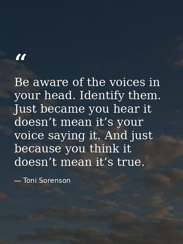 Be aware of the voices in your head. Identify them. Just became you hear it doesn’t mean it’s your voice saying it. And  — Toni Sorenson