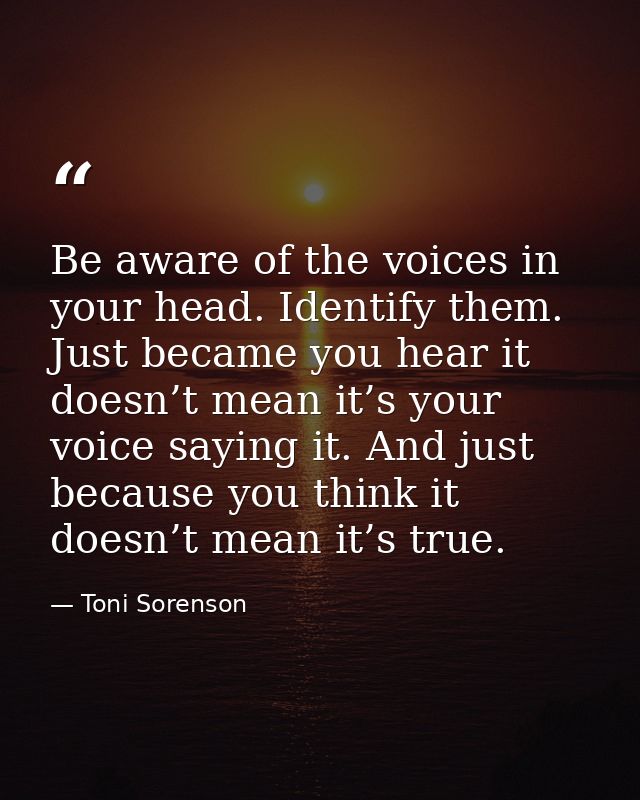 Be aware of the voices in your head. Identify them. Just became you hear it doesn’t mean it’s your voice saying it. And  — Toni Sorenson