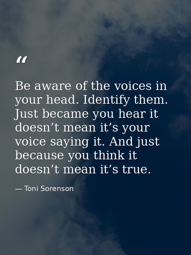 Be aware of the voices in your head. Identify them. Just became you hear it doesn’t mean it’s your voice saying it. And  — Toni Sorenson
