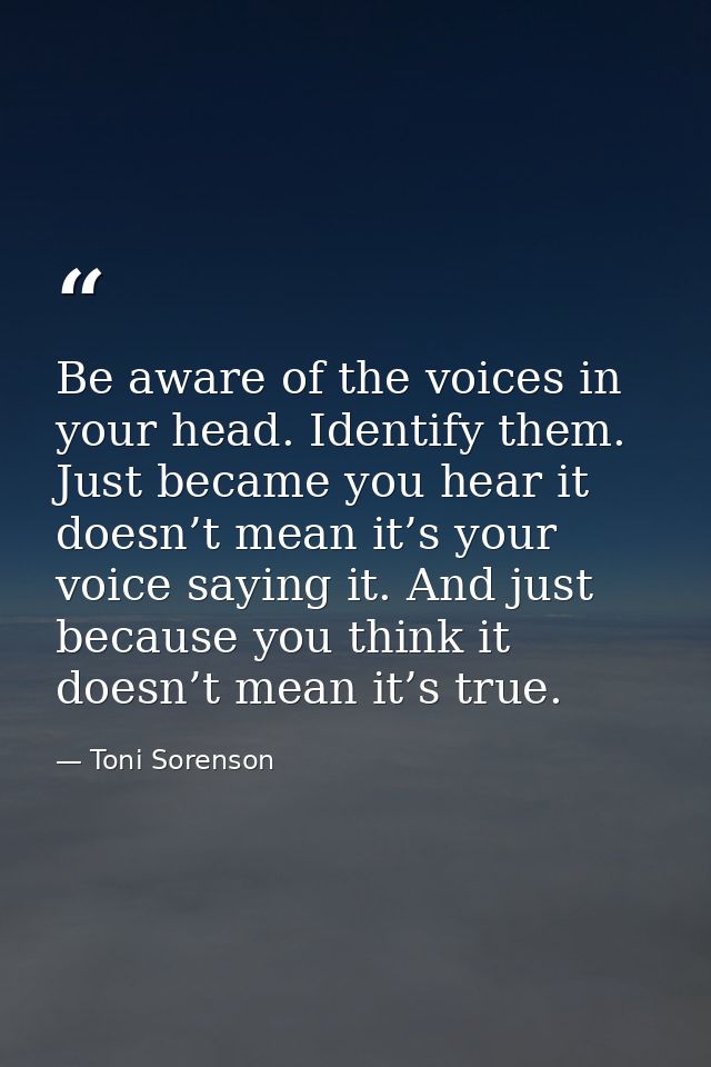 Be aware of the voices in your head. Identify them. Just became you hear it doesn’t mean it’s your voice saying it. And  — Toni Sorenson