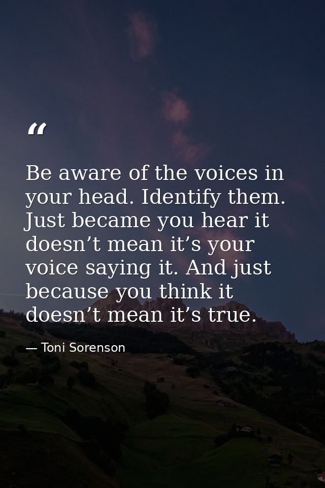 Be aware of the voices in your head. Identify them. Just became you hear it doesn’t mean it’s your voice saying it. And  — Toni Sorenson