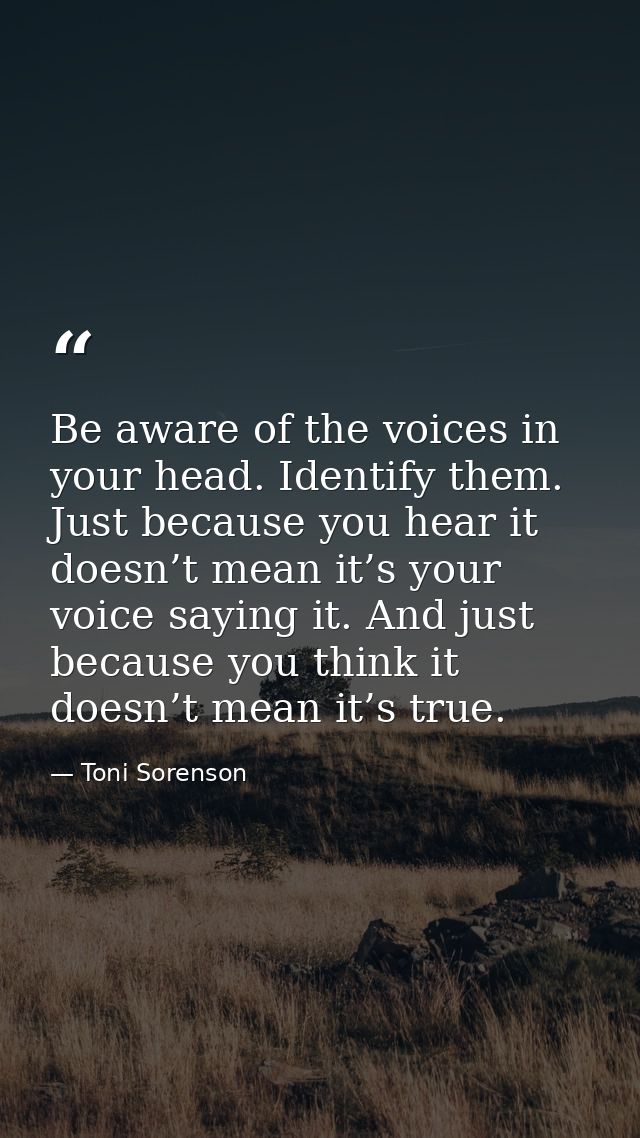 Be aware of the voices in your head. Identify them. Just because you hear it doesn’t mean it’s your voice saying it. And — Toni Sorenson
