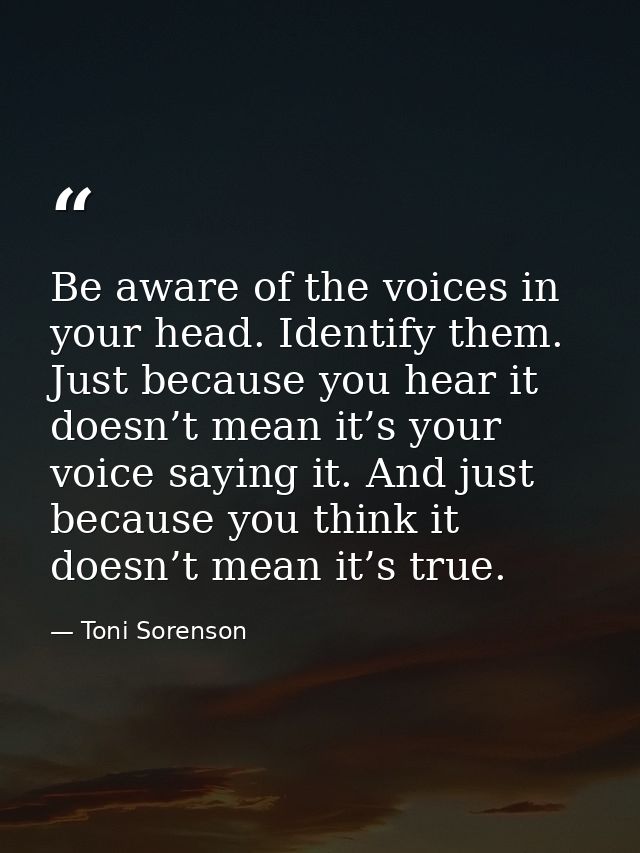 Be aware of the voices in your head. Identify them. Just because you hear it doesn’t mean it’s your voice saying it. And — Toni Sorenson