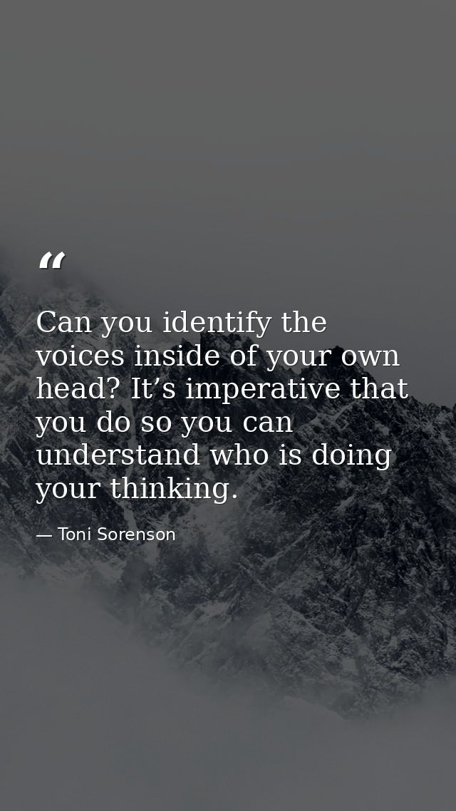 Can you identify the voices inside of your own head? It’s imperative that you do so you can understand who is doing your — Toni Sorenson