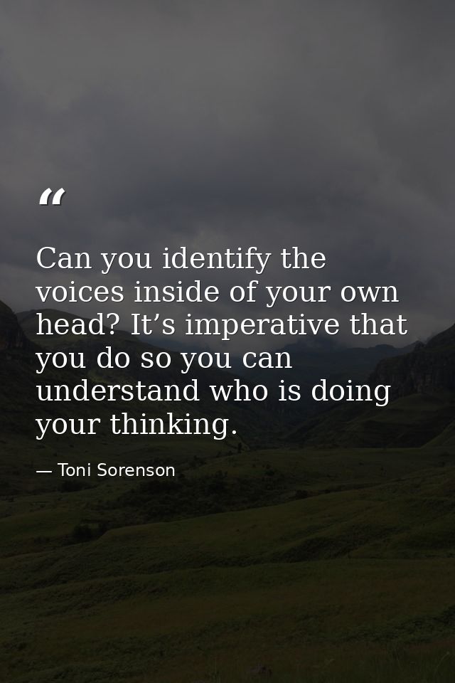 Can you identify the voices inside of your own head? It’s imperative that you do so you can understand who is doing your — Toni Sorenson