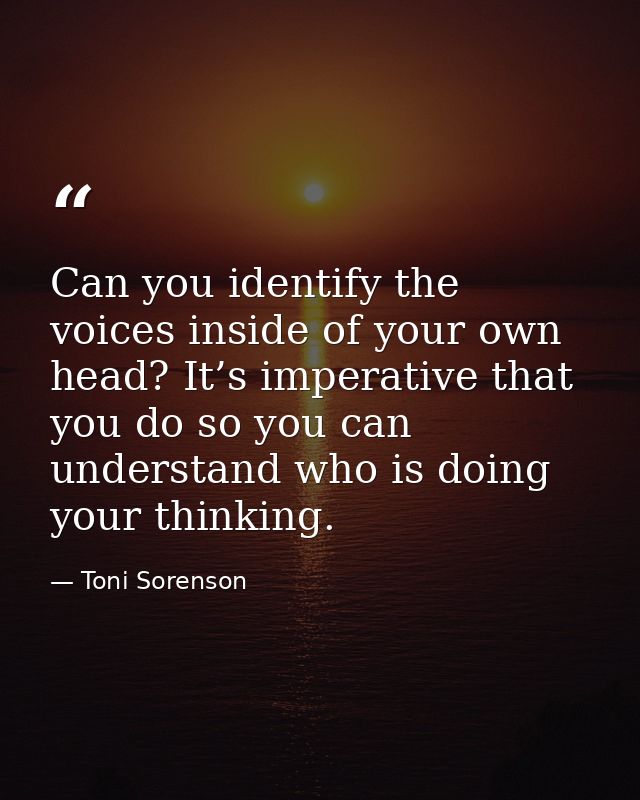 Can you identify the voices inside of your own head? It’s imperative that you do so you can understand who is doing your — Toni Sorenson