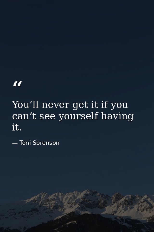 You’ll never get it if you can’t see yourself having it. — Toni Sorenson