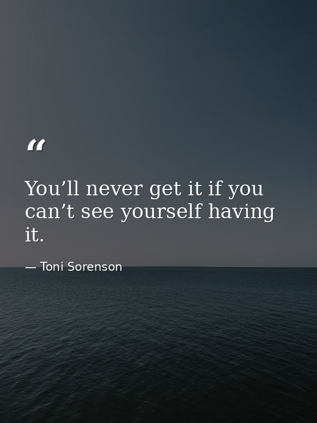 You’ll never get it if you can’t see yourself having it. — Toni Sorenson