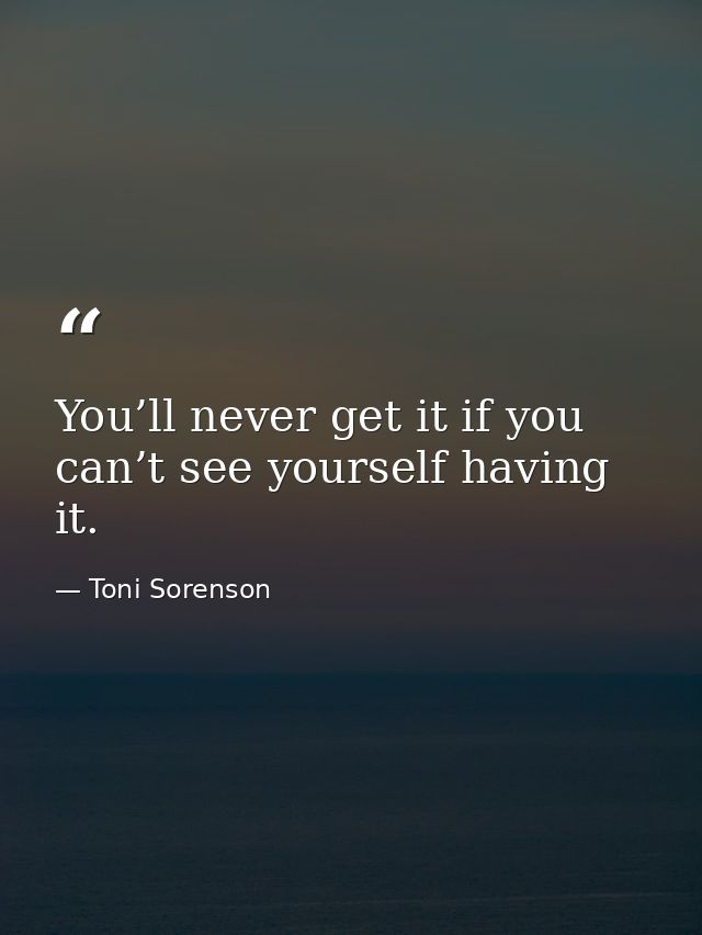 You’ll never get it if you can’t see yourself having it. — Toni Sorenson