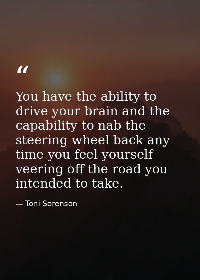 You have the ability to drive your brain and the capability to nab the steering wheel back any time you feel yourself ve — Toni Sorenson