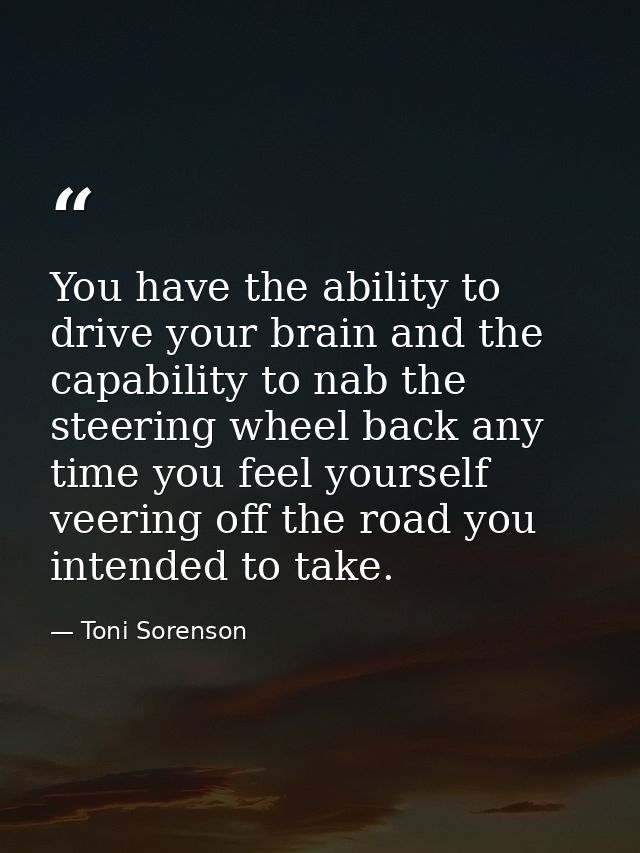 You have the ability to drive your brain and the capability to nab the steering wheel back any time you feel yourself ve — Toni Sorenson