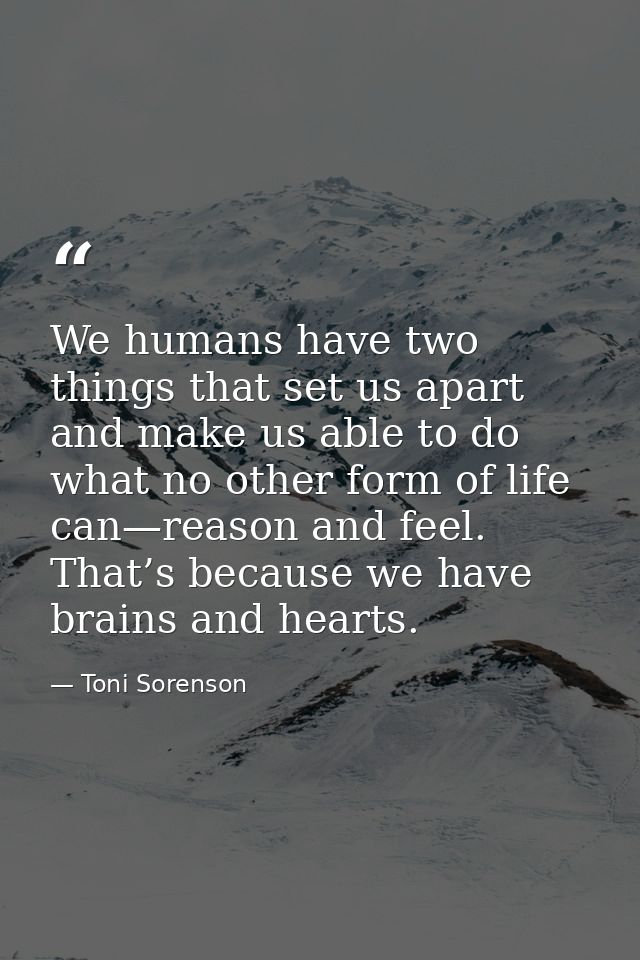 We humans have two things that set us apart and make us able to do what no other form of life can—reason and feel. That’ — Toni Sorenson