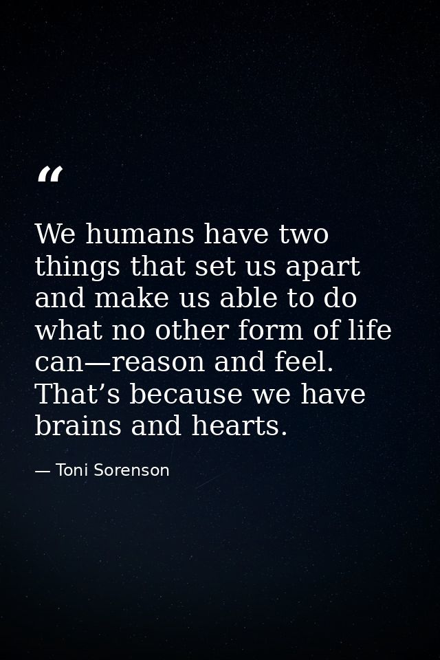 We humans have two things that set us apart and make us able to do what no other form of life can—reason and feel. That’ — Toni Sorenson