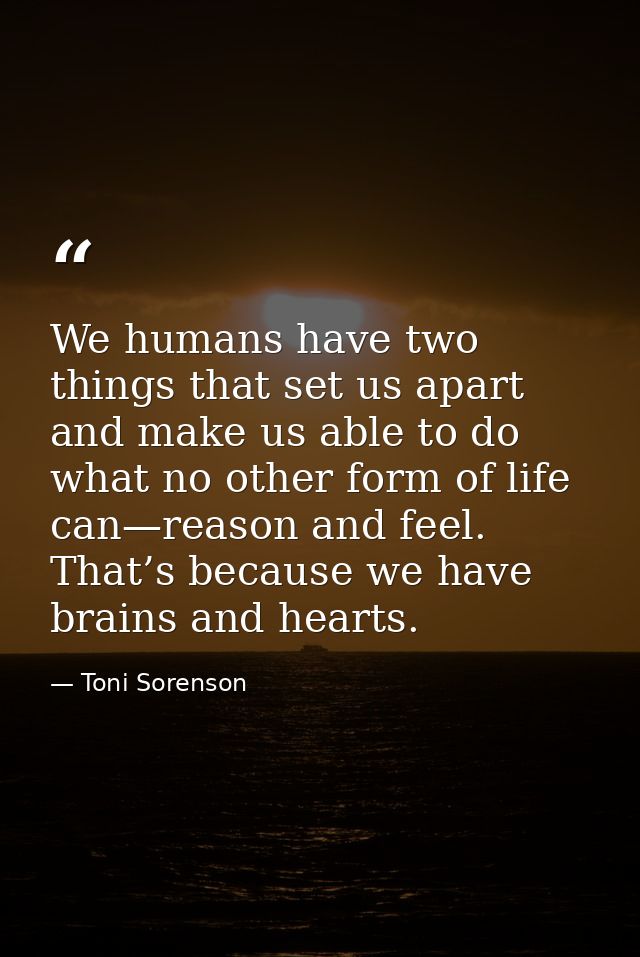 We humans have two things that set us apart and make us able to do what no other form of life can—reason and feel. That’ — Toni Sorenson