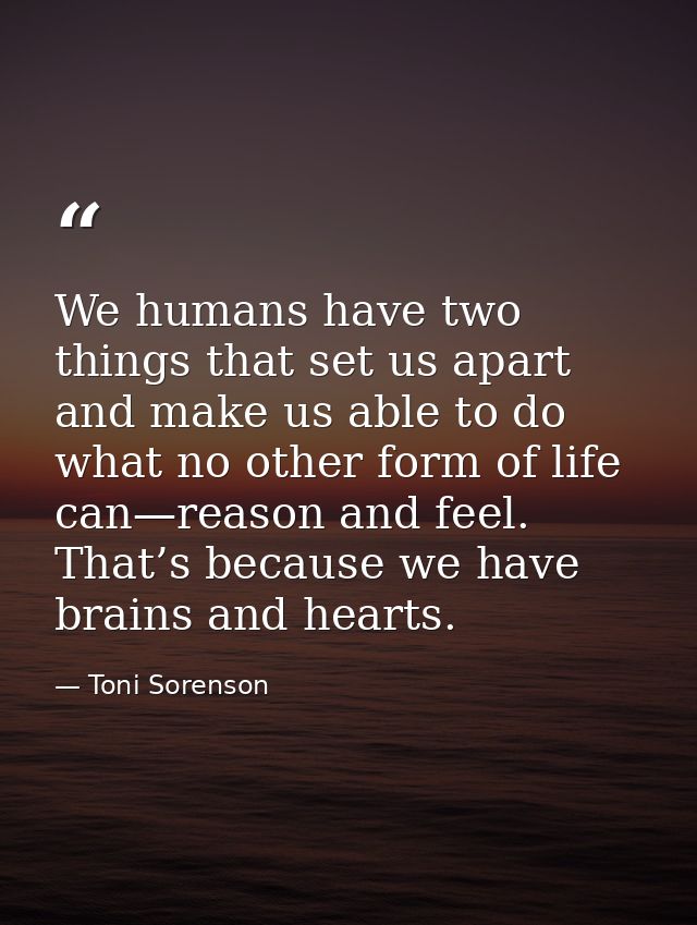 We humans have two things that set us apart and make us able to do what no other form of life can—reason and feel. That’ — Toni Sorenson