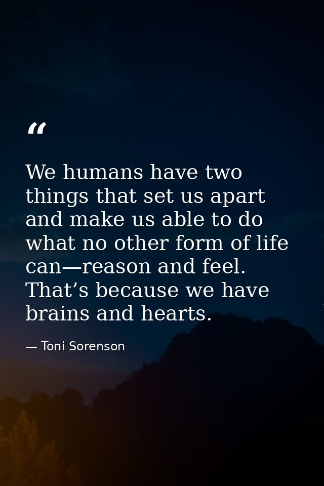 We humans have two things that set us apart and make us able to do what no other form of life can—reason and feel. That’ — Toni Sorenson