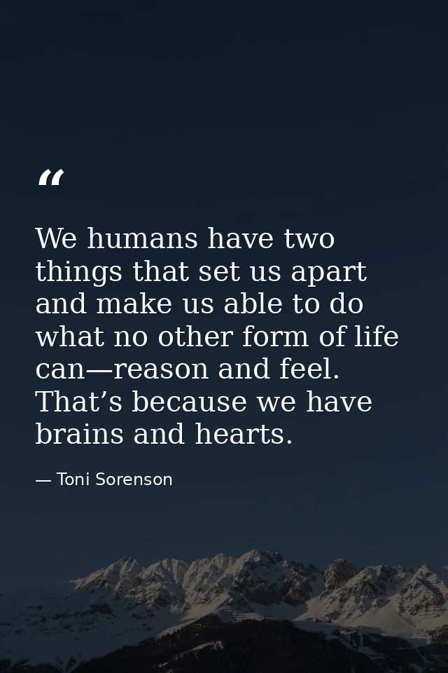 We humans have two things that set us apart and make us able to do what no other form of life can—reason and feel. That’ — Toni Sorenson