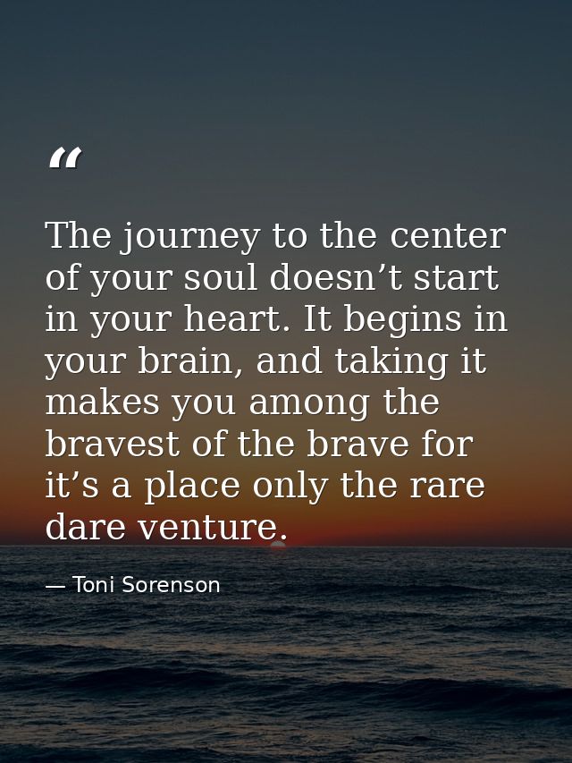 The journey to the center of your soul doesn’t start in your heart. It begins in your brain, and taking it makes you amo — Toni Sorenson