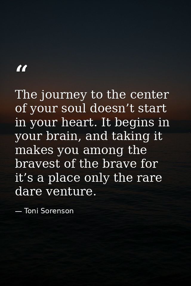 The journey to the center of your soul doesn’t start in your heart. It begins in your brain, and taking it makes you amo — Toni Sorenson