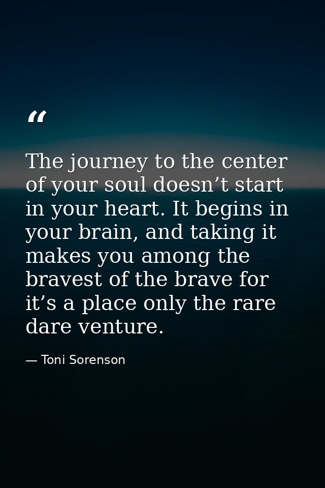 The journey to the center of your soul doesn’t start in your heart. It begins in your brain, and taking it makes you amo — Toni Sorenson