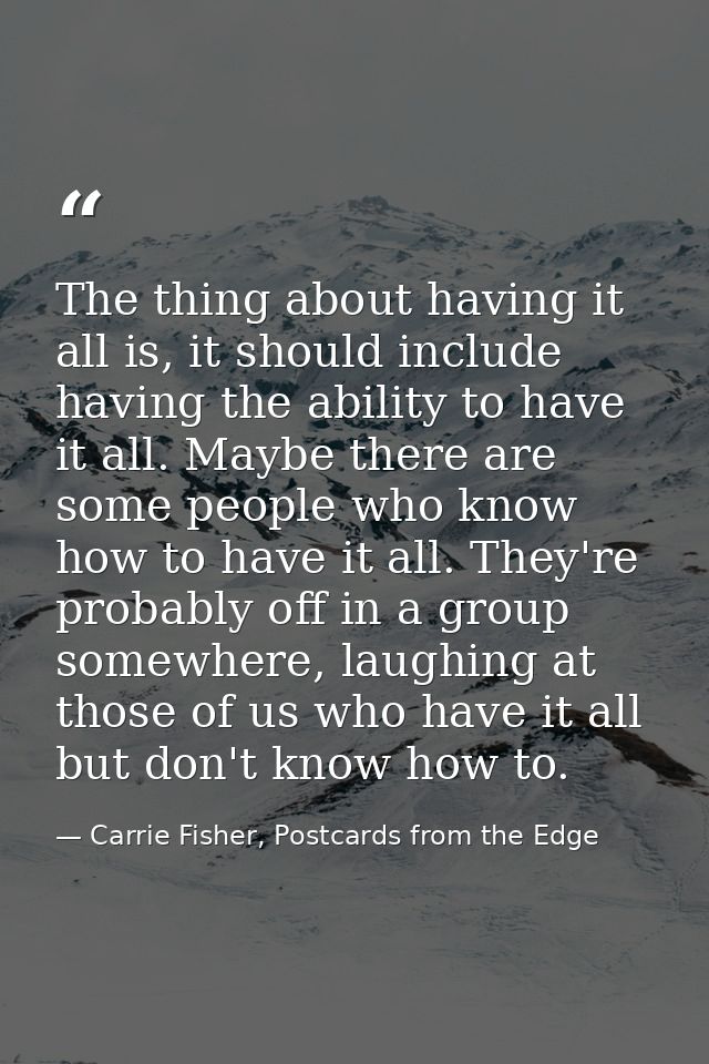 The thing about having it all is, it should include having the ability to have it all. Maybe there are some people who k — Carrie Fisher, Postcards from the Edge