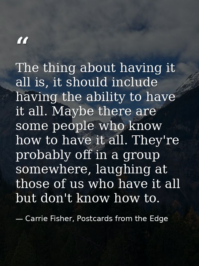 The thing about having it all is, it should include having the ability to have it all. Maybe there are some people who k — Carrie Fisher, Postcards from the Edge