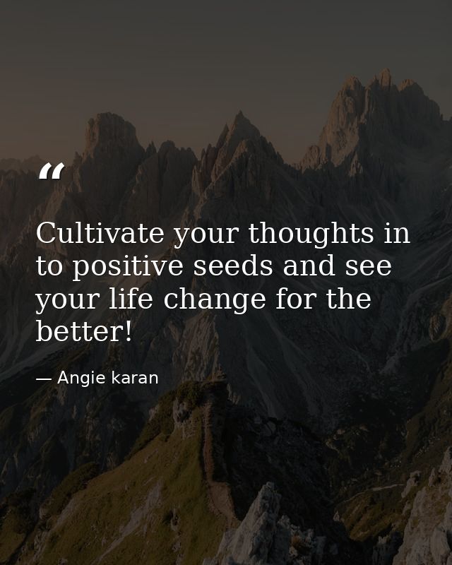 Cultivate your thoughts in to positive seeds and see your life change for the better! — Angie karan