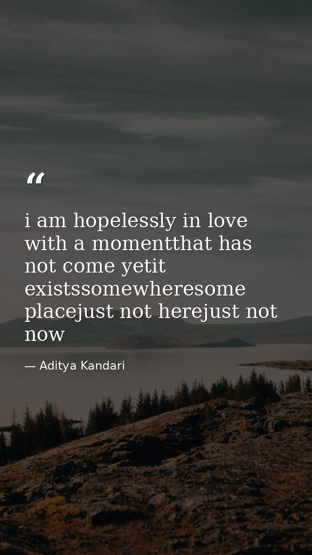 i am hopelessly in love with a momentthat has not come yetit existssomewheresome placejust not herejust not now — Aditya Kandari