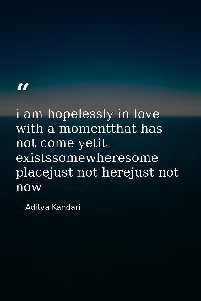 i am hopelessly in love with a momentthat has not come yetit existssomewheresome placejust not herejust not now — Aditya Kandari