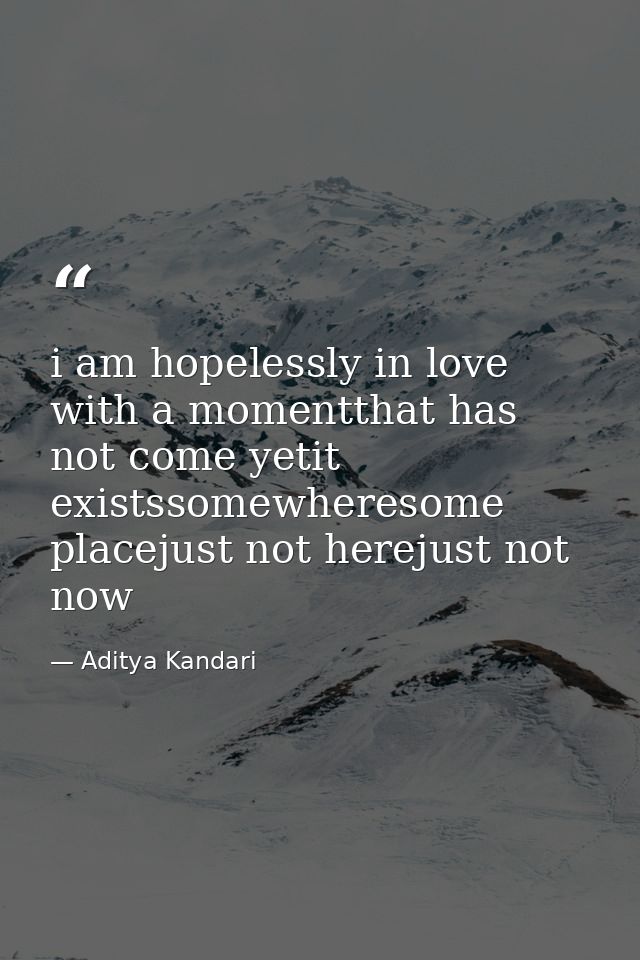 i am hopelessly in love with a momentthat has not come yetit existssomewheresome placejust not herejust not now — Aditya Kandari