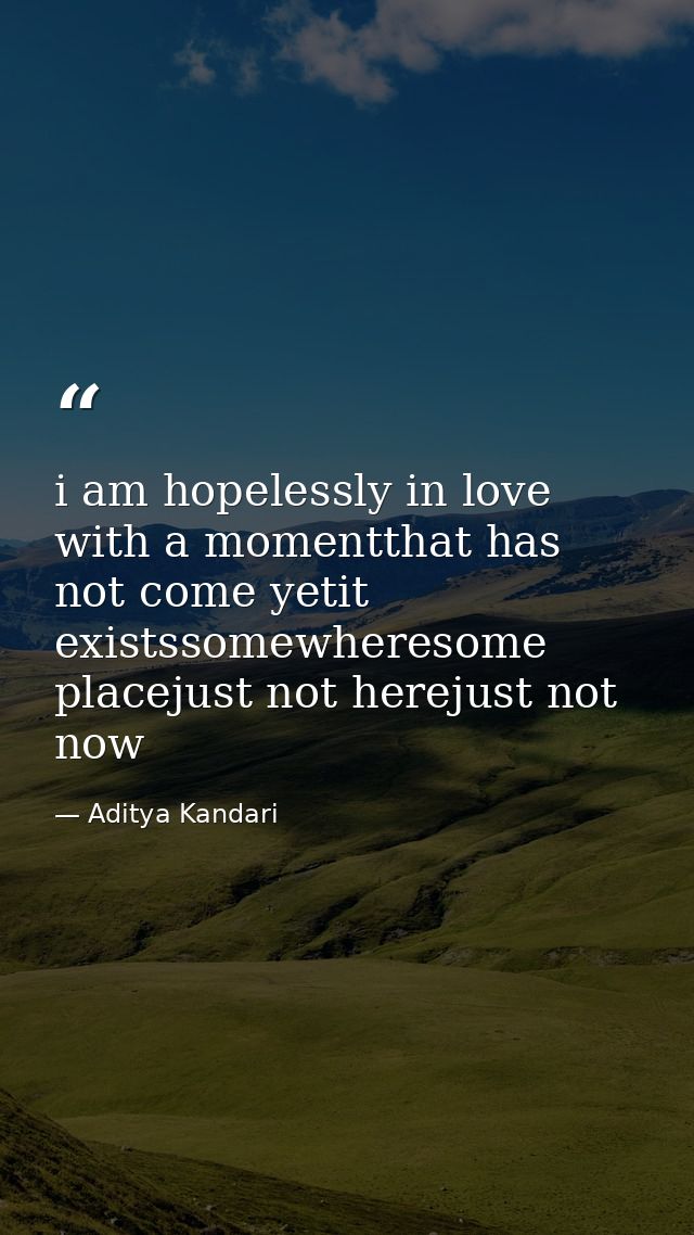 i am hopelessly in love with a momentthat has not come yetit existssomewheresome placejust not herejust not now — Aditya Kandari