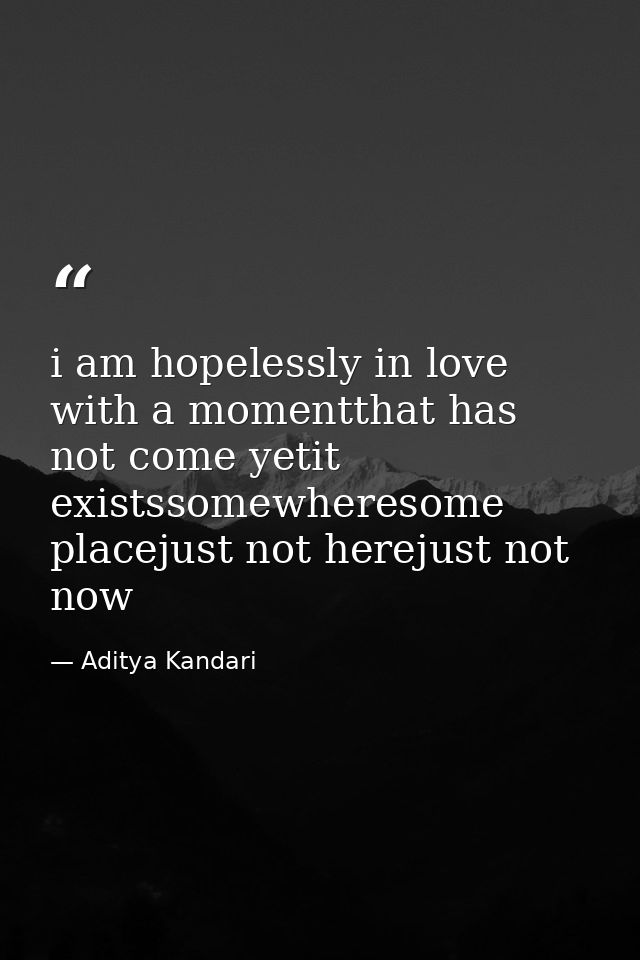 i am hopelessly in love with a momentthat has not come yetit existssomewheresome placejust not herejust not now — Aditya Kandari