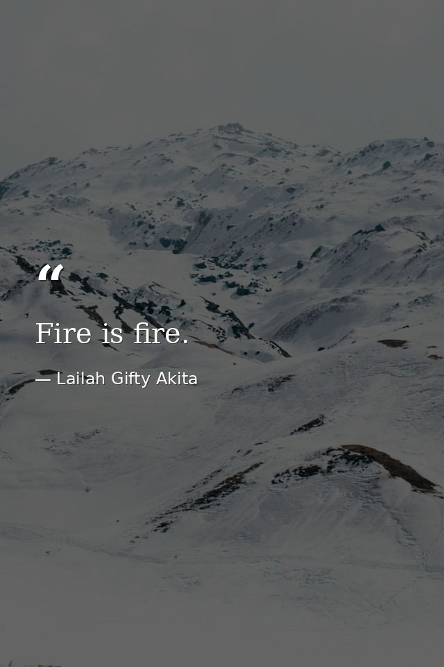 Fire is fire. — Lailah Gifty Akita