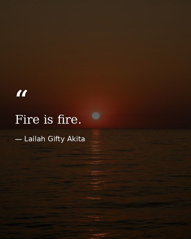 Fire is fire. — Lailah Gifty Akita