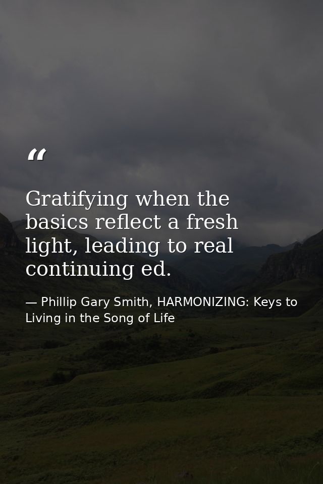 Gratifying when the basics reflect a fresh light, leading to real continuing ed. — Phillip Gary Smith, HARMONIZING: Keys to Living in the Song of Life