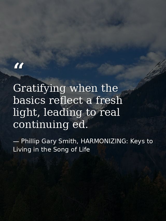 Gratifying when the basics reflect a fresh light, leading to real continuing ed. — Phillip Gary Smith, HARMONIZING: Keys to Living in the Song of Life