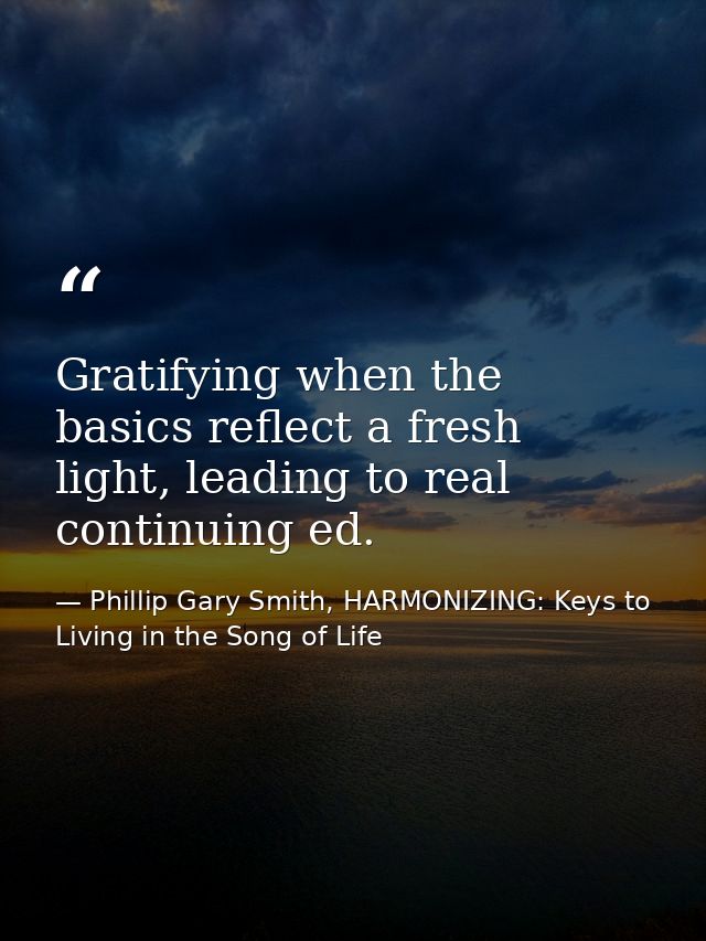 Gratifying when the basics reflect a fresh light, leading to real continuing ed. — Phillip Gary Smith, HARMONIZING: Keys to Living in the Song of Life