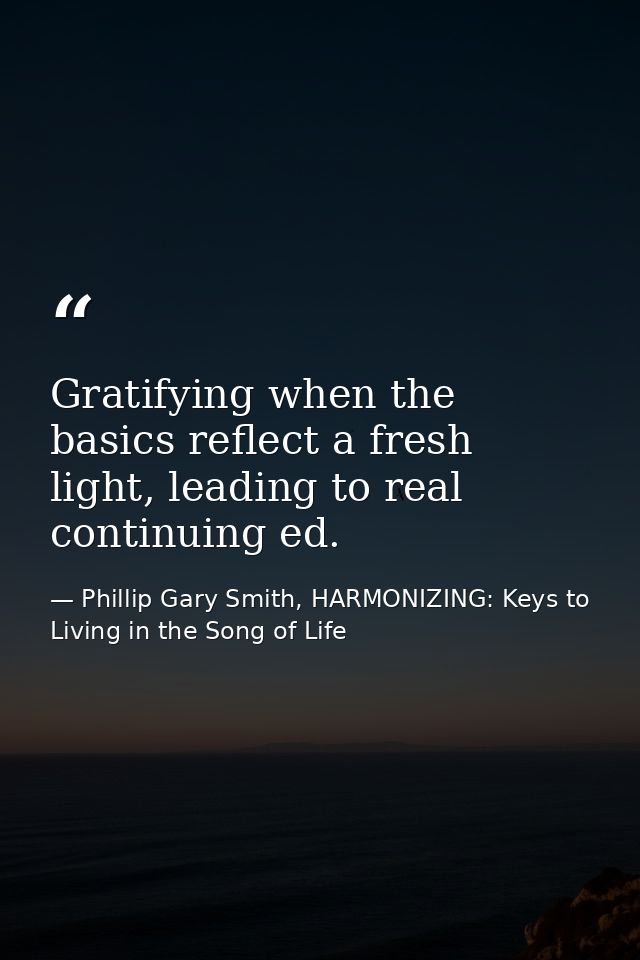 Gratifying when the basics reflect a fresh light, leading to real continuing ed. — Phillip Gary Smith, HARMONIZING: Keys to Living in the Song of Life
