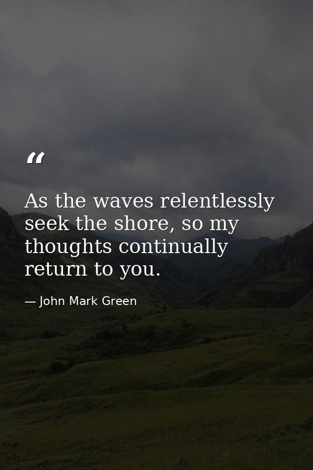As the waves relentlessly seek the shore, so my thoughts continually return to you. — John Mark Green